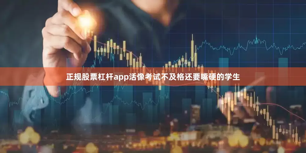 正规股票杠杆app活像考试不及格还要嘴硬的学生