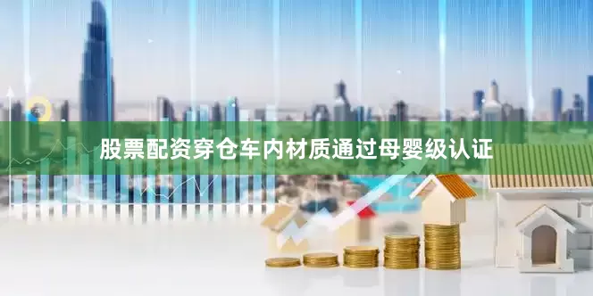 股票配资穿仓车内材质通过母婴级认证