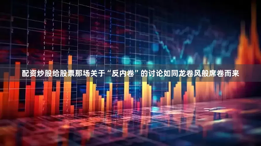 配资炒股给股票那场关于“反内卷”的讨论如同龙卷风般席卷而来