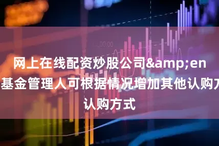 网上在线配资炒股公司&ensp;基金管理人可根据情况增加其他认购方式