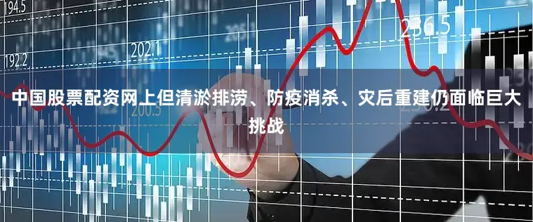 中国股票配资网上但清淤排涝、防疫消杀、灾后重建仍面临巨大挑战