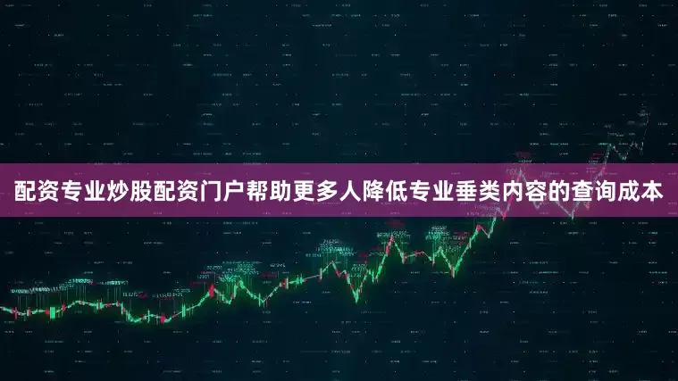 配资专业炒股配资门户帮助更多人降低专业垂类内容的查询成本