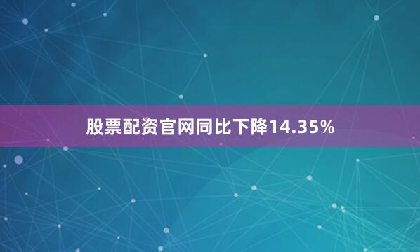 股票配资官网同比下降14.35%