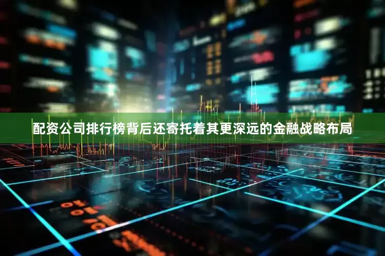 配资公司排行榜背后还寄托着其更深远的金融战略布局