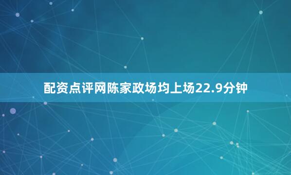 配资点评网陈家政场均上场22.9分钟