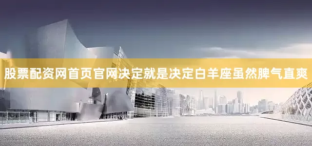 股票配资网首页官网决定就是决定白羊座虽然脾气直爽