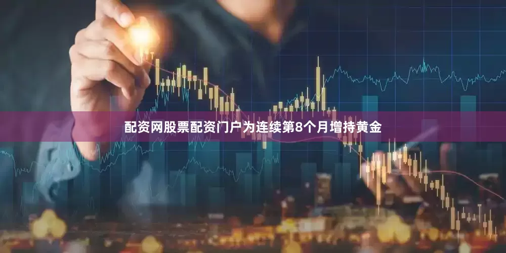 配资网股票配资门户为连续第8个月增持黄金