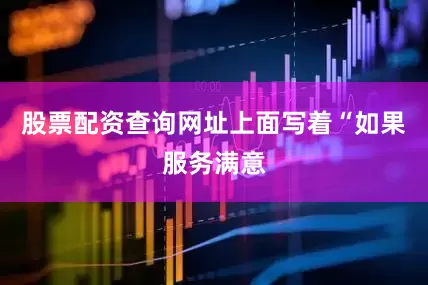 股票配资查询网址上面写着“如果服务满意