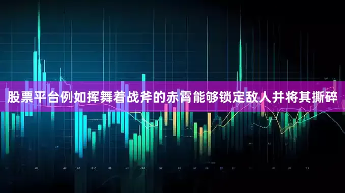 股票平台例如挥舞着战斧的赤霄能够锁定敌人并将其撕碎