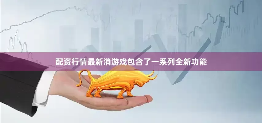 配资行情最新消游戏包含了一系列全新功能