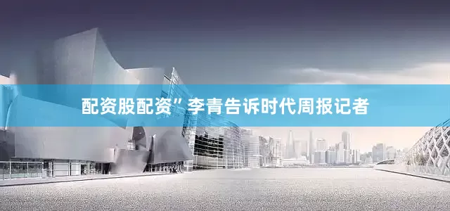 配资股配资”李青告诉时代周报记者