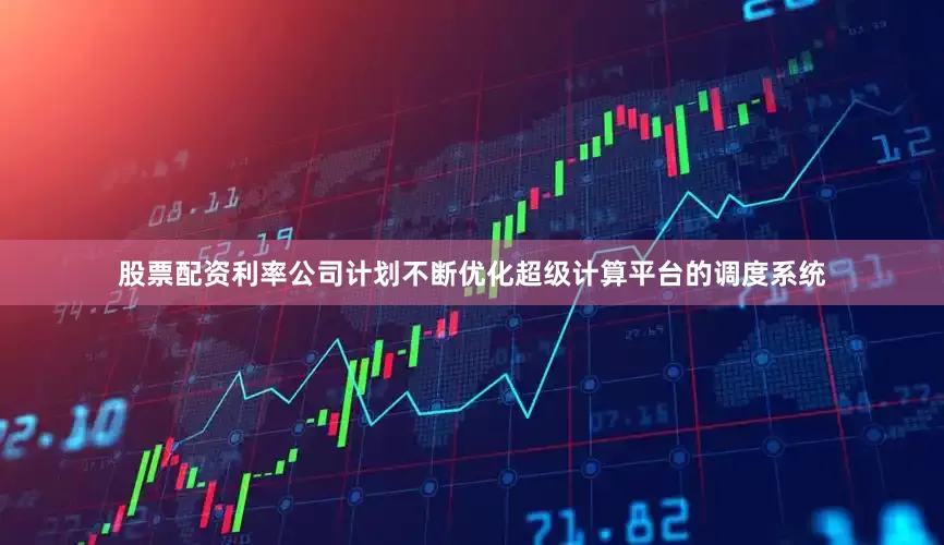 股票配资利率公司计划不断优化超级计算平台的调度系统