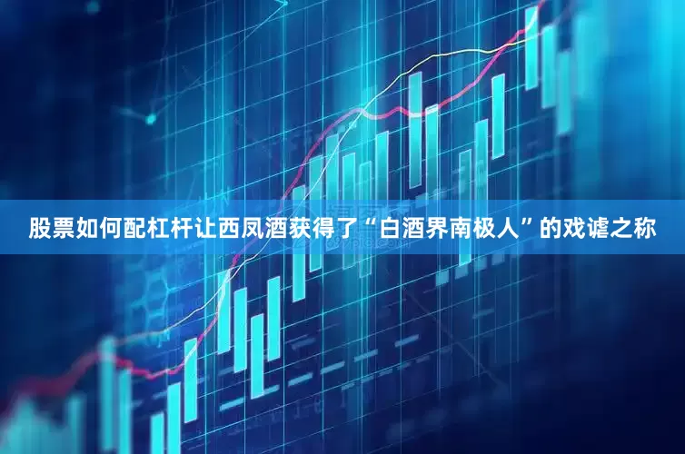 股票如何配杠杆让西凤酒获得了“白酒界南极人”的戏谑之称