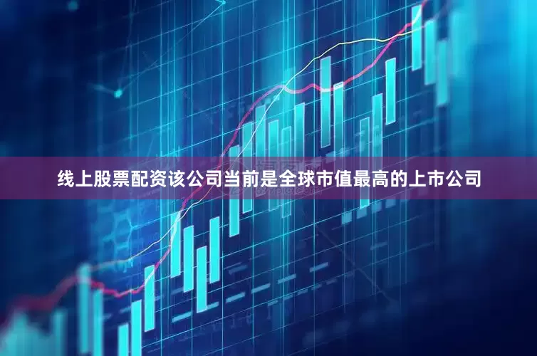 线上股票配资该公司当前是全球市值最高的上市公司