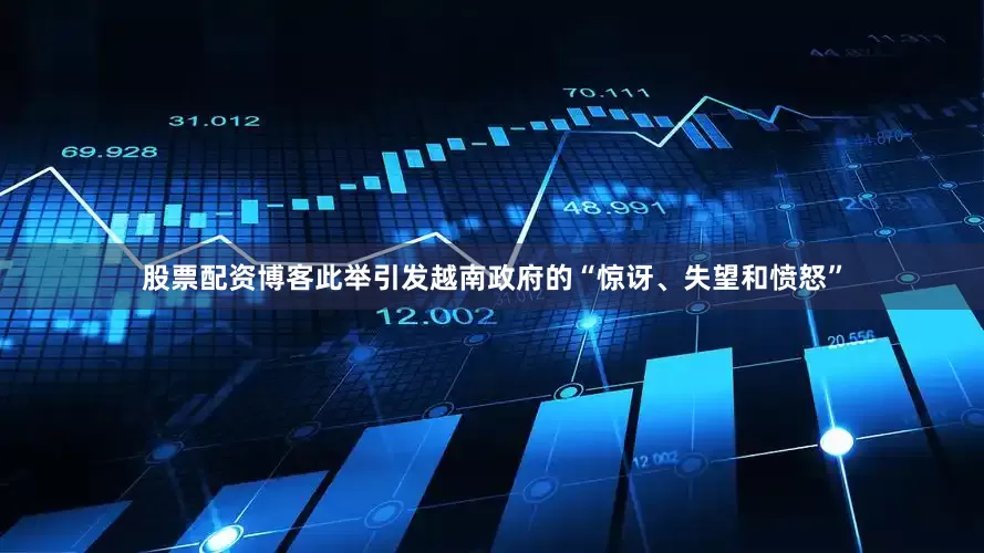 股票配资博客此举引发越南政府的“惊讶、失望和愤怒”