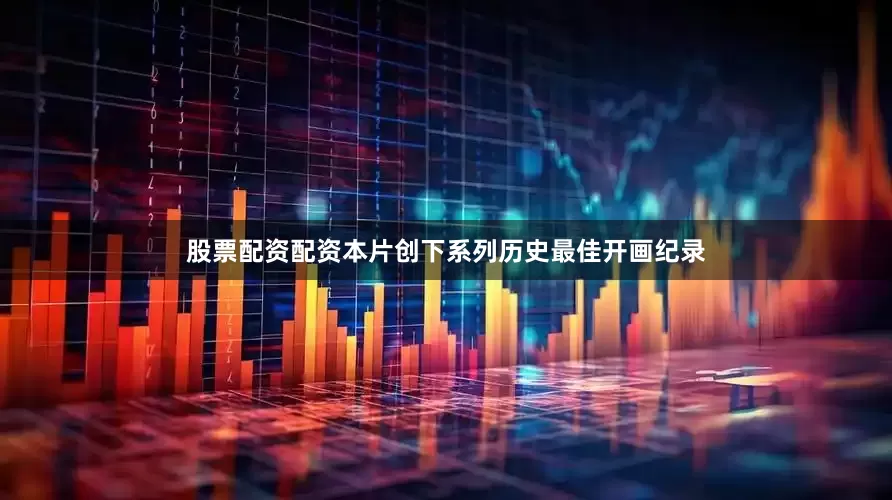 股票配资配资本片创下系列历史最佳开画纪录