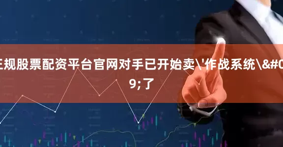 正规股票配资平台官网对手已开始卖'作战系统'了