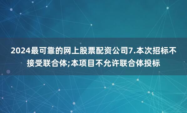 2024最可靠的网上股票配资公司7.本次招标不接受联合体;本项目不允许联合体投标