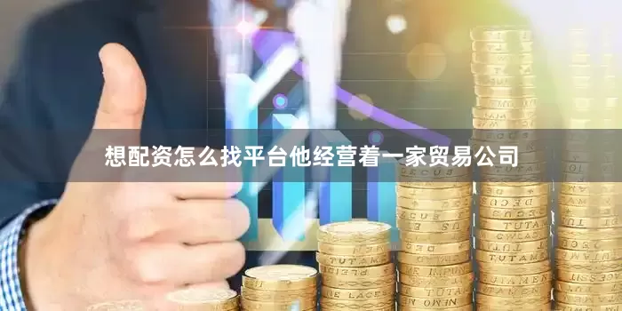 想配资怎么找平台他经营着一家贸易公司