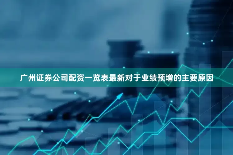 广州证券公司配资一览表最新对于业绩预增的主要原因