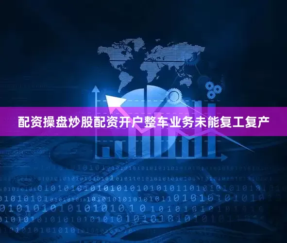 配资操盘炒股配资开户整车业务未能复工复产