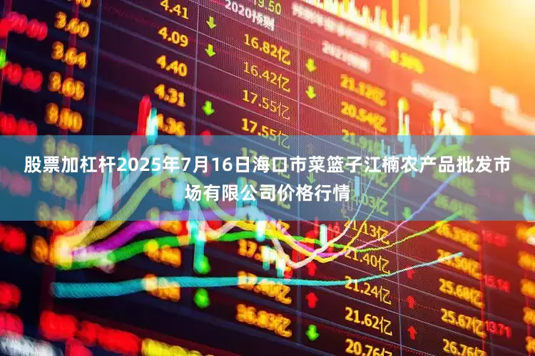 股票加杠杆2025年7月16日海口市菜篮子江楠农产品批发市场有限公司价格行情