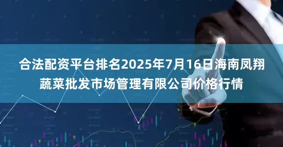 合法配资平台排名2025年7月16日海南凤翔蔬菜批发市场管理有限公司价格行情