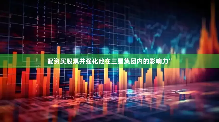 配资买股票并强化他在三星集团内的影响力”