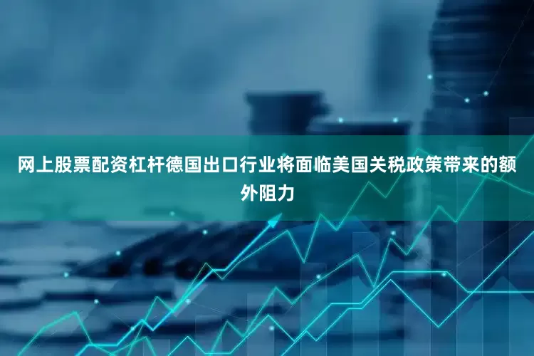 网上股票配资杠杆德国出口行业将面临美国关税政策带来的额外阻力