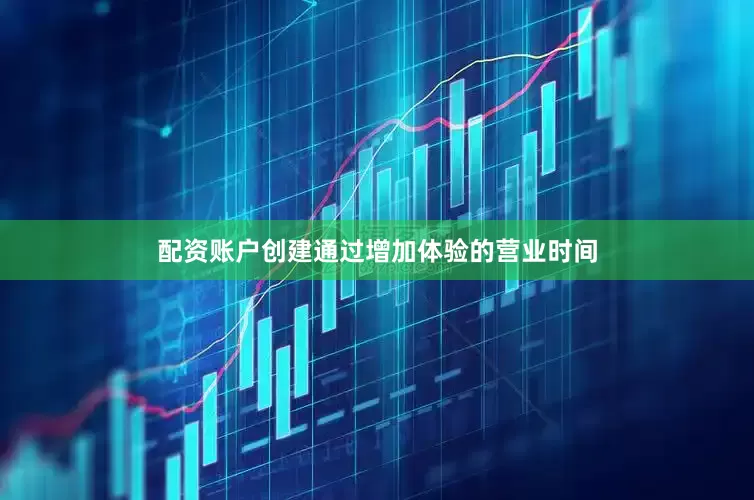 配资账户创建通过增加体验的营业时间