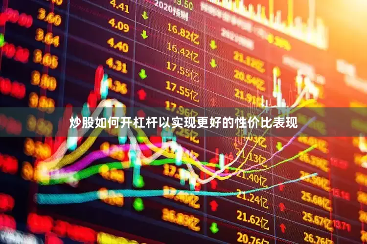 炒股如何开杠杆以实现更好的性价比表现