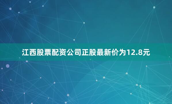 江西股票配资公司正股最新价为12.8元
