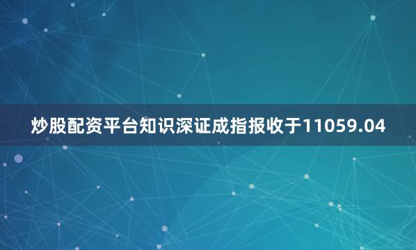 炒股配资平台知识深证成指报收于11059.04