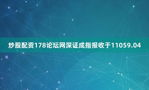 炒股配资178论坛网深证成指报收于11059.04