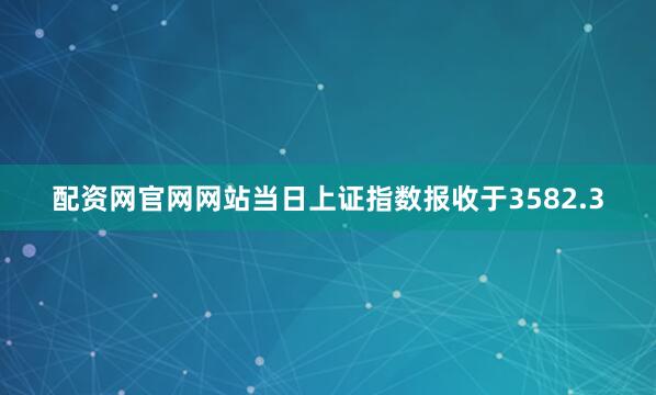 配资网官网网站当日上证指数报收于3582.3