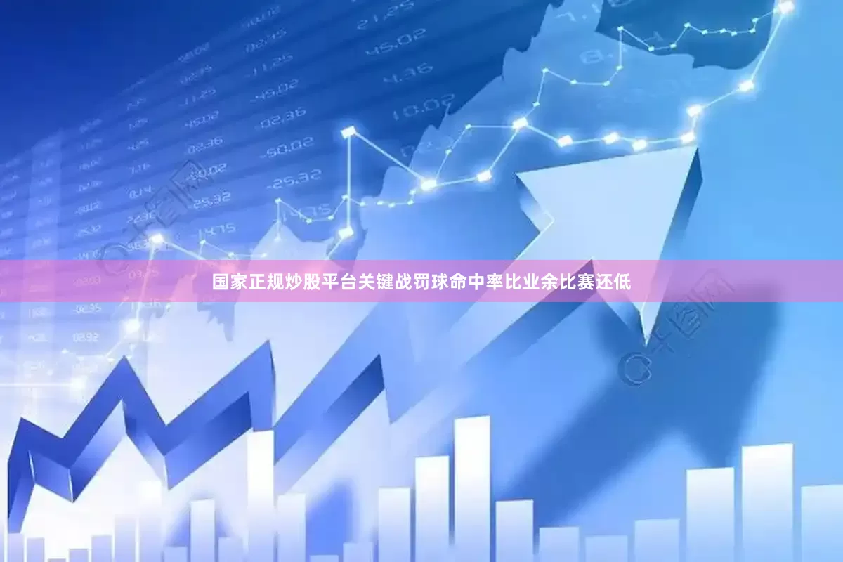 国家正规炒股平台关键战罚球命中率比业余比赛还低