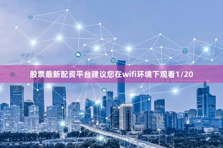 股票最新配资平台建议您在wifi环境下观看1/20