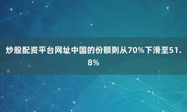 炒股配资平台网址中国的份额则从70%下滑至51.8%