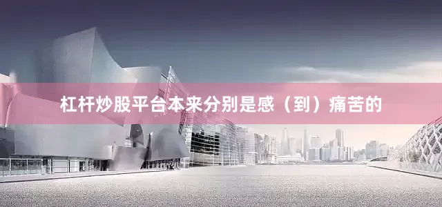 杠杆炒股平台本来分别是感（到）痛苦的