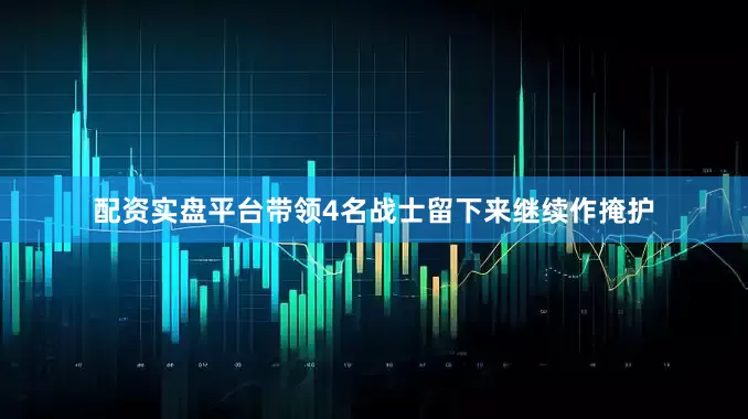 配资实盘平台带领4名战士留下来继续作掩护