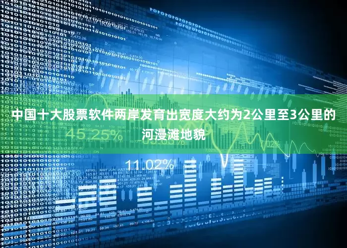 中国十大股票软件两岸发育出宽度大约为2公里至3公里的河漫滩地貌
