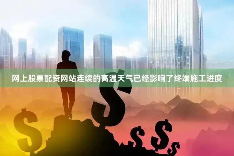 网上股票配资网站连续的高温天气已经影响了终端施工进度