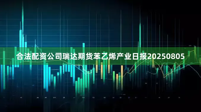 合法配资公司瑞达期货苯乙烯产业日报20250805