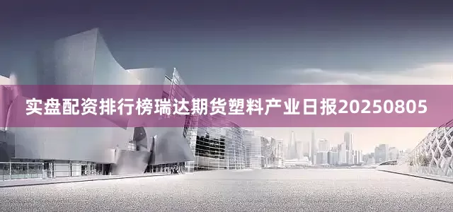 实盘配资排行榜瑞达期货塑料产业日报20250805