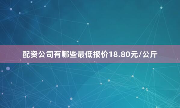 配资公司有哪些最低报价18.80元/公斤