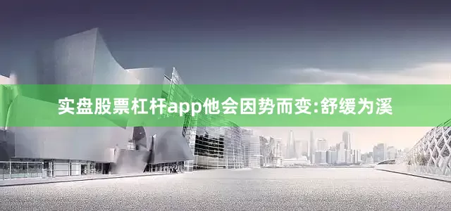实盘股票杠杆app他会因势而变:舒缓为溪