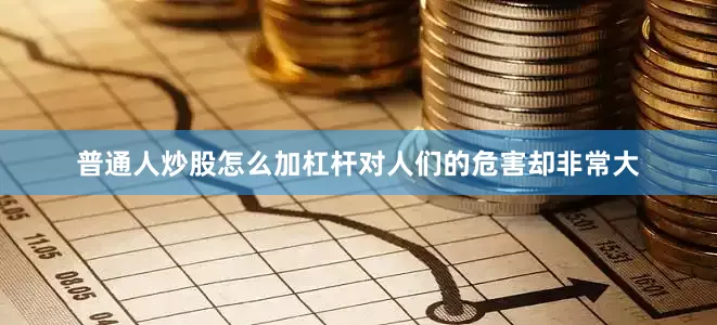 普通人炒股怎么加杠杆对人们的危害却非常大