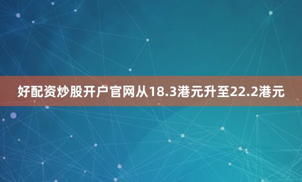 好配资炒股开户官网从18.3港元升至22.2港元