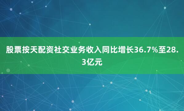 股票按天配资社交业务收入同比增长36.7%至28.3亿元