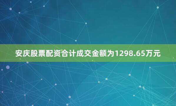 安庆股票配资合计成交金额为1298.65万元